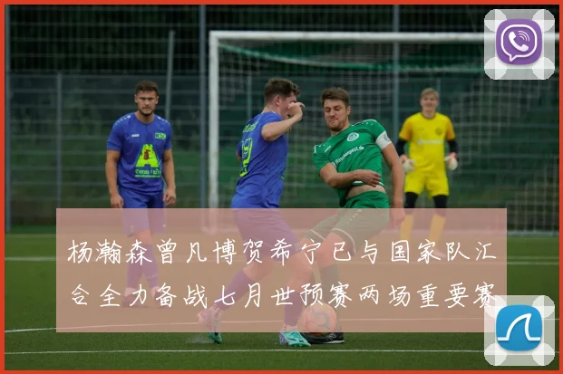 杨瀚森曾凡博贺希宁已与国家队汇合全力备战七月世预赛两场重要赛事