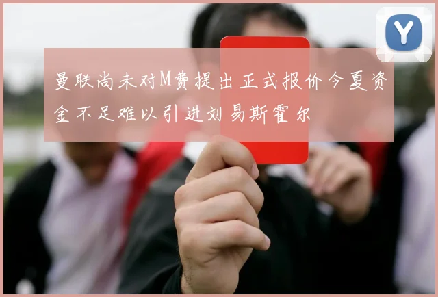 曼联尚未对M费提出正式报价今夏资金不足难以引进刘易斯霍尔