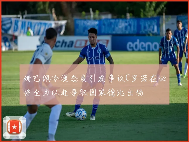 姆巴佩冷漠态度引发争议C罗若在必将全力以赴争取国家德比出场