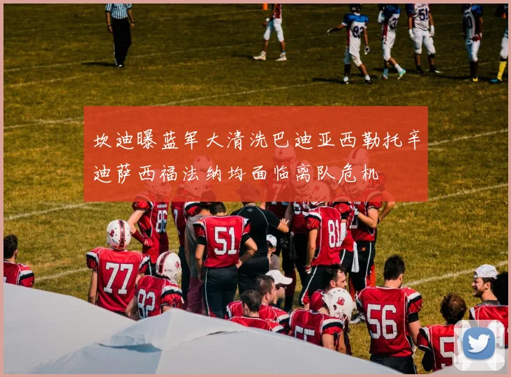 坎迪曝蓝军大清洗巴迪亚西勒托辛迪萨西福法纳均面临离队危机