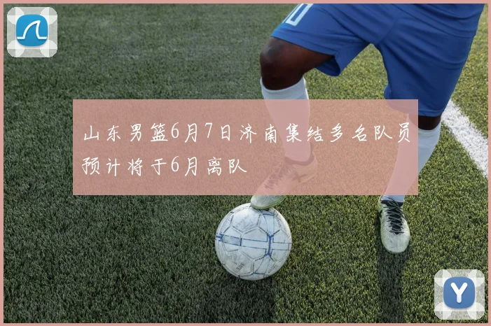 山东男篮6月7日济南集结多名队员预计将于6月离队