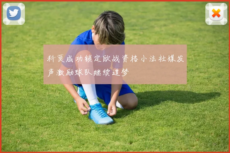 科莫成功锁定欧战资格小法社媒发声激励球队继续追梦