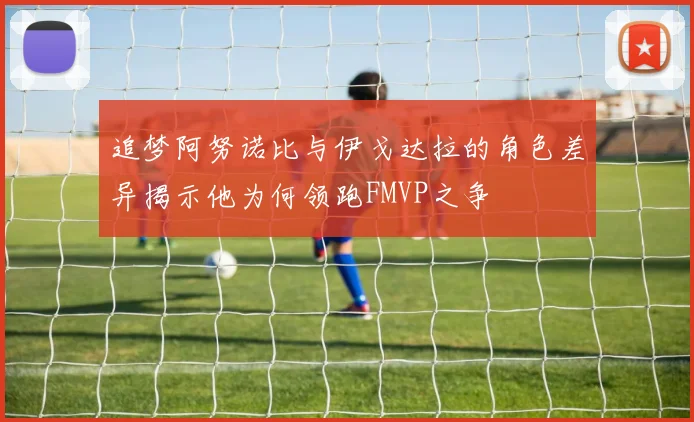 追梦阿努诺比与伊戈达拉的角色差异揭示他为何领跑FMVP之争