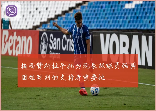 梅西赞科拉平托为现象级球员强调困难时刻的支持者重要性