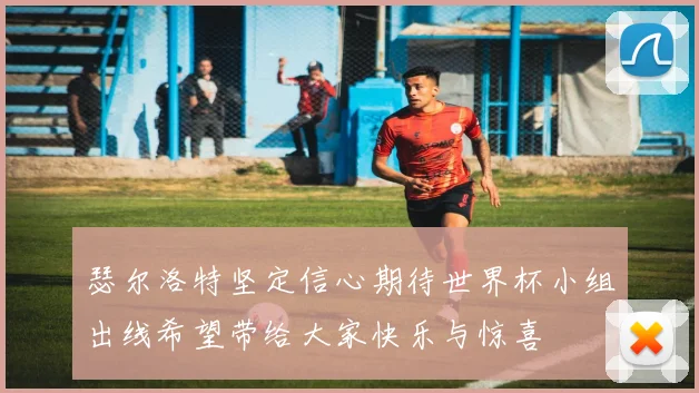 瑟尔洛特坚定信心期待世界杯小组出线希望带给大家快乐与惊喜