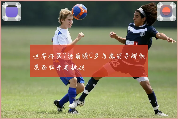 世界杯第7场前瞻C罗与魔笛争辉凯恩面临开局挑战