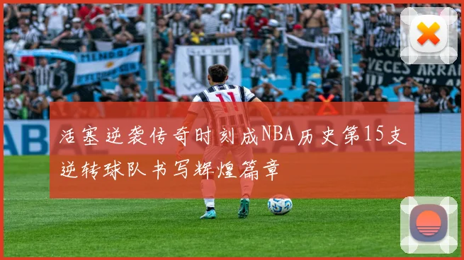 活塞逆袭传奇时刻成NBA历史第15支逆转球队书写辉煌篇章