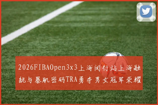 2026FIBAOpen3x3上海闵行站上海融航与暴肌密码TRA勇夺男女冠军荣耀